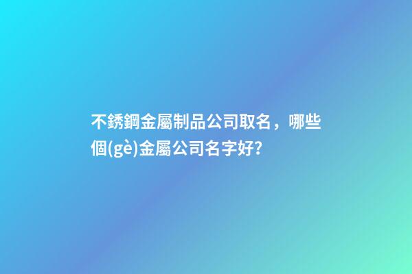 不銹鋼金屬制品公司取名，哪些個(gè)金屬公司名字好？