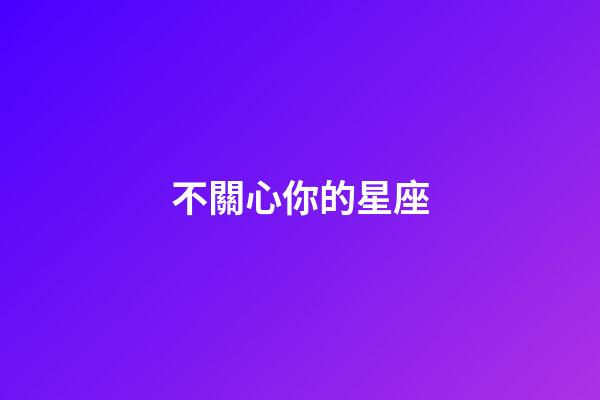 不關心你的星座-第1張-星座運勢-玄機派