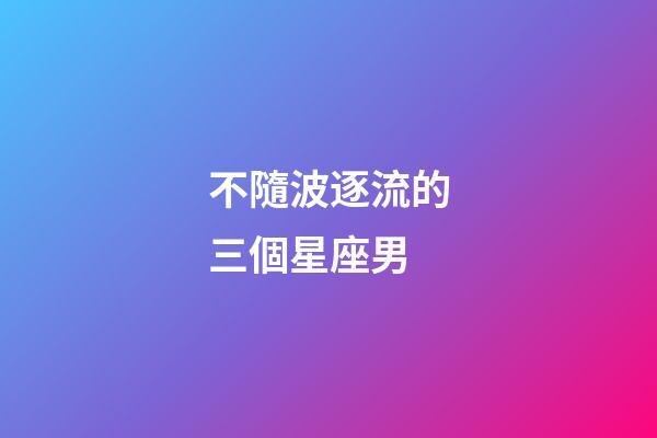 不隨波逐流的三個星座男-第1張-星座運勢-玄機(jī)派