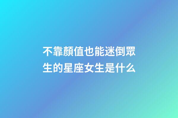 不靠顏值也能迷倒眾生的星座女生是什么-第1張-星座運(yùn)勢(shì)-玄機(jī)派