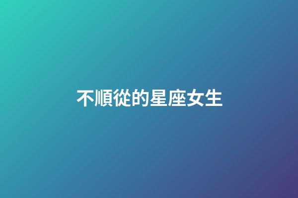 不順從的星座女生-第1張-星座運勢-玄機派
