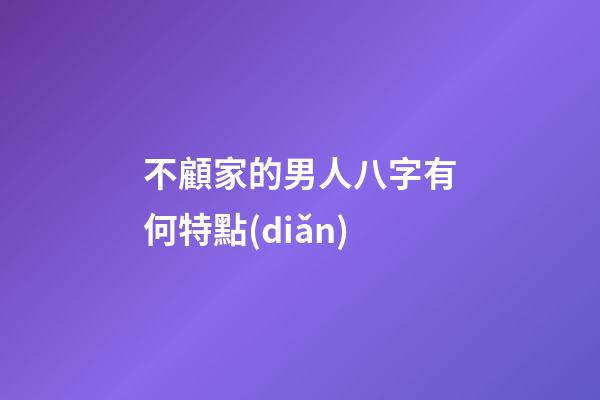 不顧家的男人八字有何特點(diǎn)