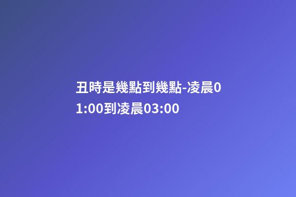 丑時是幾點到幾點-凌晨01:00到凌晨03:00