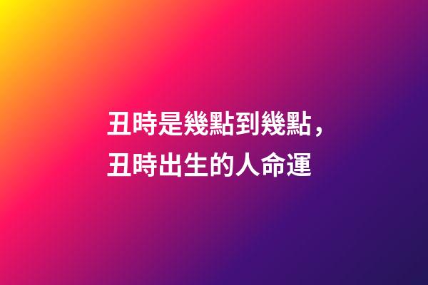丑時是幾點到幾點，丑時出生的人命運