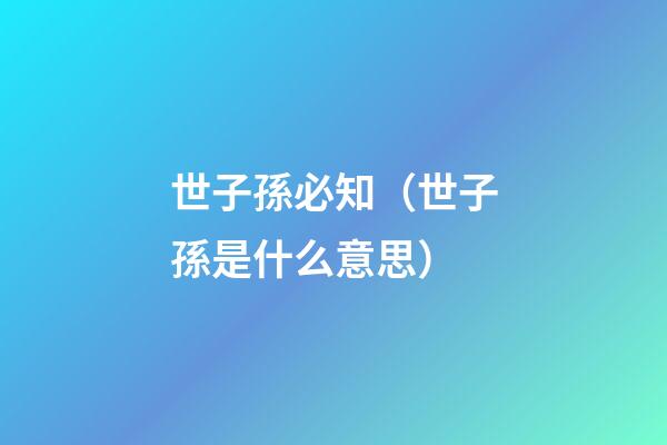 世子孫必知（世子孫是什么意思）