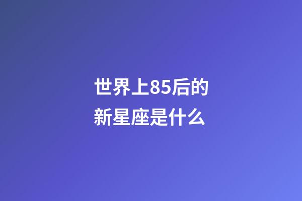 世界上85后的新星座是什么-第1張-星座運勢-玄機派