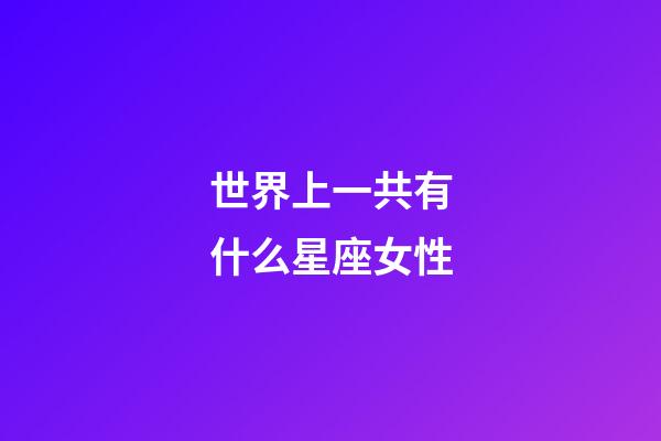 世界上一共有什么星座女性-第1張-星座運勢-玄機派