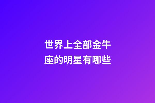 世界上全部金牛座的明星有哪些-第1張-星座運勢-玄機派