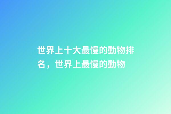 世界上十大最慢的動物排名，世界上最慢的動物-第1張-觀點-玄機派