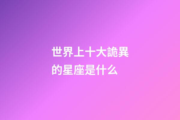 世界上十大詭異的星座是什么-第1張-星座運勢-玄機派