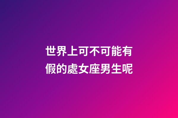 世界上可不可能有假的處女座男生呢-第1張-星座運勢-玄機派