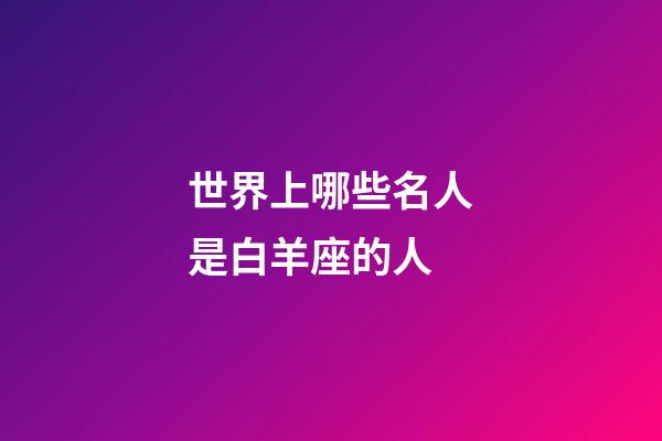 世界上哪些名人是白羊座的人-第1張-星座運勢-玄機派