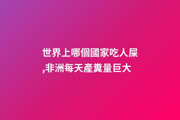 世界上哪個國家吃人屎,非洲每天產糞量巨大-第1張-觀點-玄機派