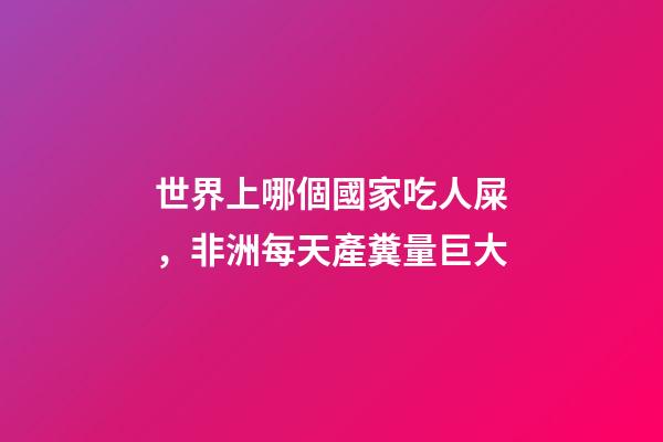 世界上哪個國家吃人屎，非洲每天產糞量巨大-第1張-觀點-玄機派