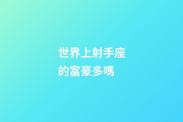 世界上射手座的富豪多嗎-第1張-星座運勢-玄機派