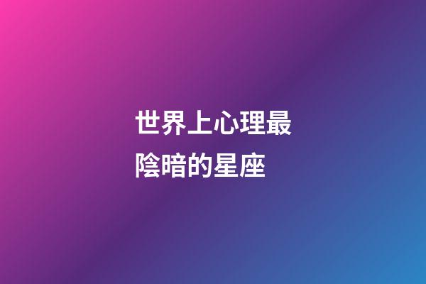 世界上心理最陰暗的星座-第1張-星座運勢-玄機派