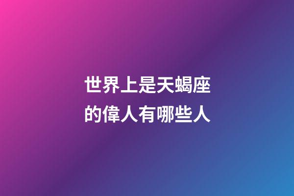 世界上是天蝎座的偉人有哪些人