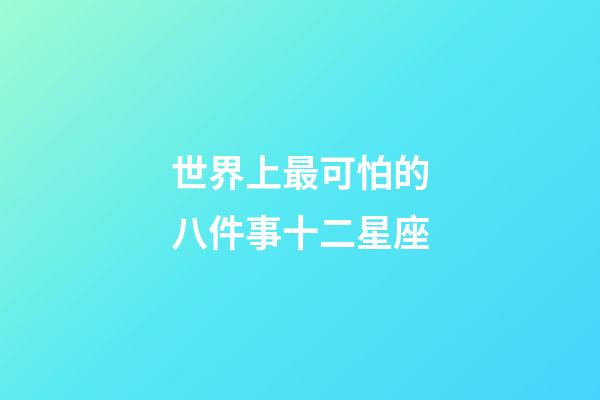 世界上最可怕的八件事十二星座-第1張-星座運勢-玄機派
