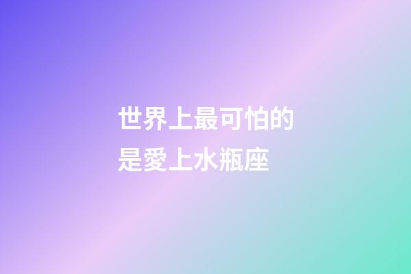 世界上最可怕的是愛上水瓶座-第1張-星座運勢-玄機派