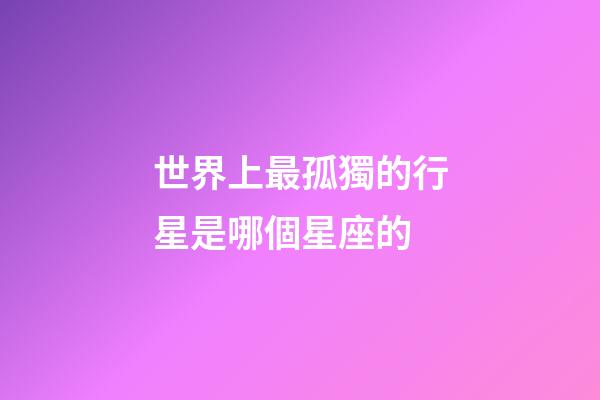 世界上最孤獨的行星是哪個星座的