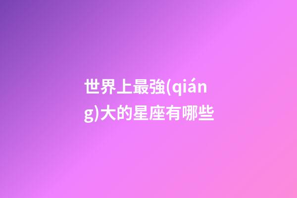 世界上最強(qiáng)大的星座有哪些-第1張-星座運(yùn)勢(shì)-玄機(jī)派