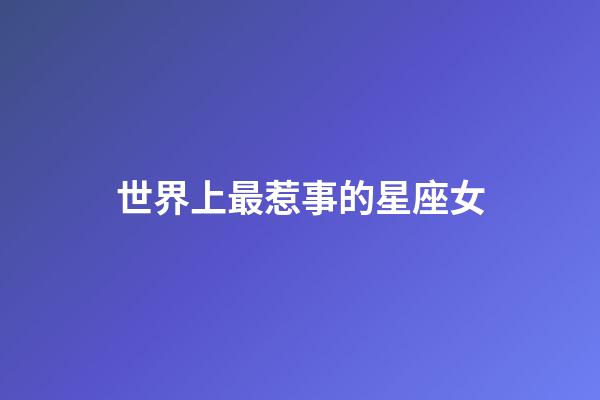 世界上最惹事的星座女-第1張-星座運勢-玄機派
