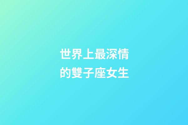 世界上最深情的雙子座女生-第1張-星座運勢-玄機派