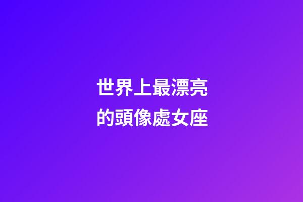 世界上最漂亮的頭像處女座-第1張-星座運勢-玄機派