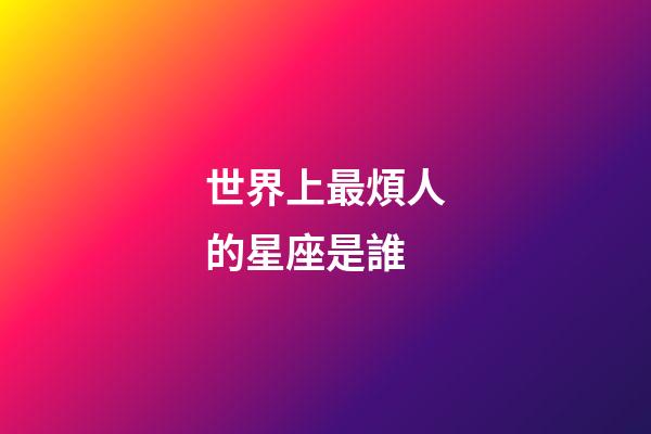 世界上最煩人的星座是誰-第1張-星座運(yùn)勢-玄機(jī)派