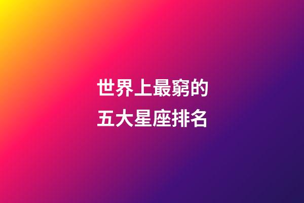 世界上最窮的五大星座排名-第1張-星座運(yùn)勢(shì)-玄機(jī)派