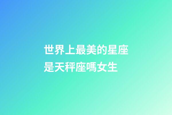 世界上最美的星座是天秤座嗎女生-第1張-星座運勢-玄機派