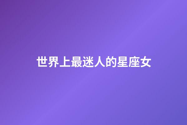 世界上最迷人的星座女-第1張-星座運勢-玄機派