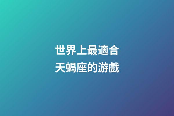 世界上最適合天蝎座的游戲-第1張-星座運勢-玄機派