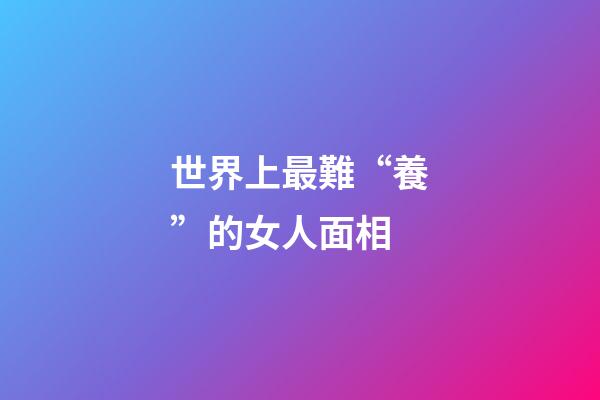 世界上最難“養”的女人面相