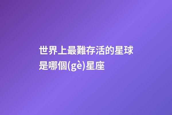 世界上最難存活的星球是哪個(gè)星座-第1張-星座運(yùn)勢(shì)-玄機(jī)派