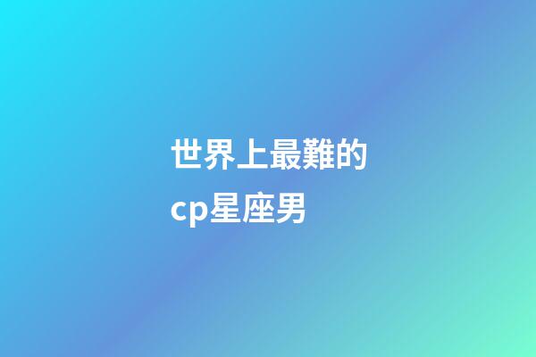 世界上最難的cp星座男-第1張-星座運勢-玄機派