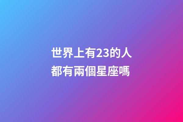世界上有23的人都有兩個星座嗎-第1張-星座運勢-玄機派