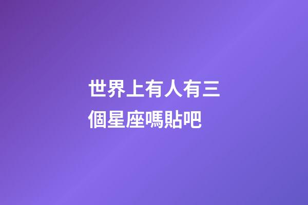 世界上有人有三個星座嗎貼吧-第1張-星座運勢-玄機派