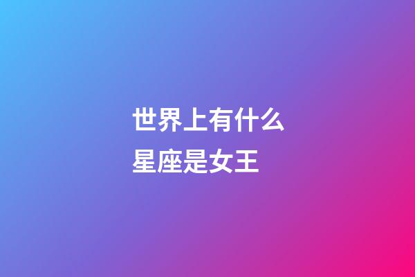世界上有什么星座是女王-第1張-星座運勢-玄機派