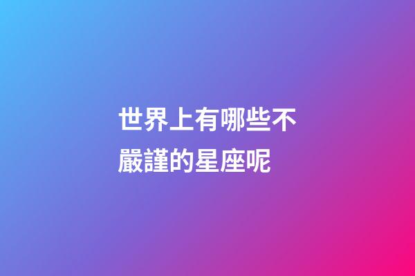 世界上有哪些不嚴謹的星座呢-第1張-星座運勢-玄機派