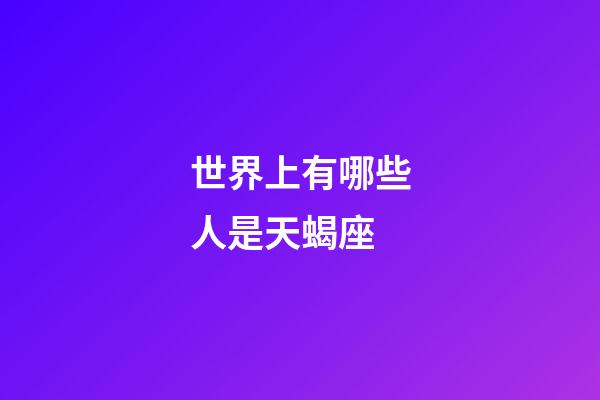 世界上有哪些人是天蝎座