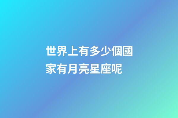 世界上有多少個國家有月亮星座呢-第1張-星座運勢-玄機派