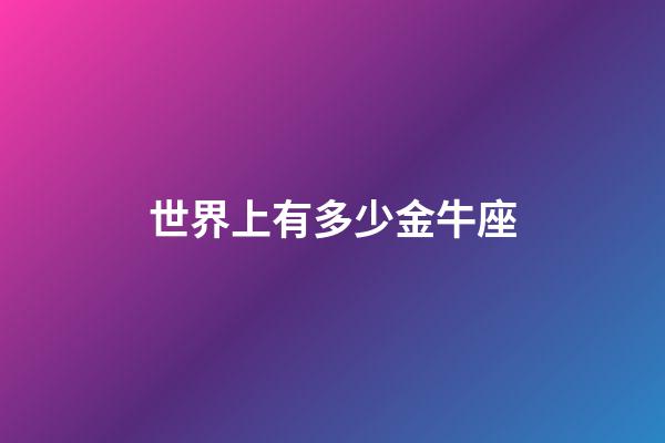 世界上有多少金牛座-第1張-星座運勢-玄機派