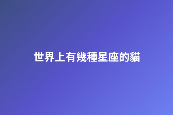 世界上有幾種星座的貓-第1張-星座運勢-玄機派