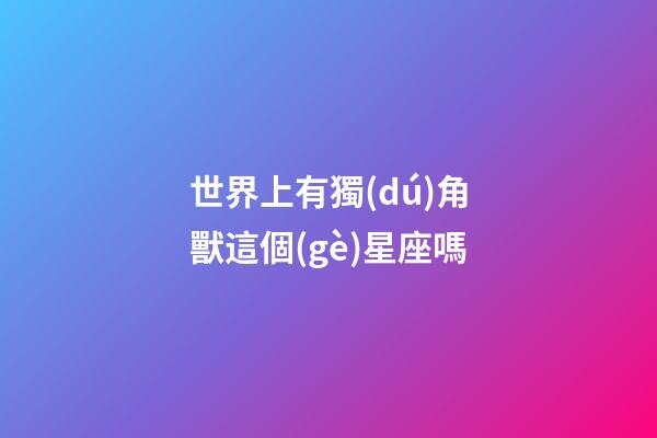 世界上有獨(dú)角獸這個(gè)星座嗎-第1張-星座運(yùn)勢-玄機(jī)派