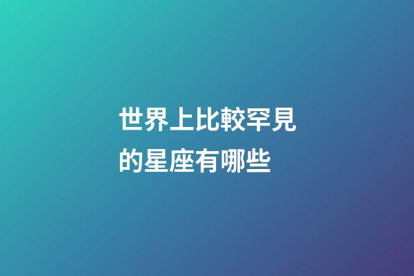 世界上比較罕見的星座有哪些-第1張-星座運勢-玄機派