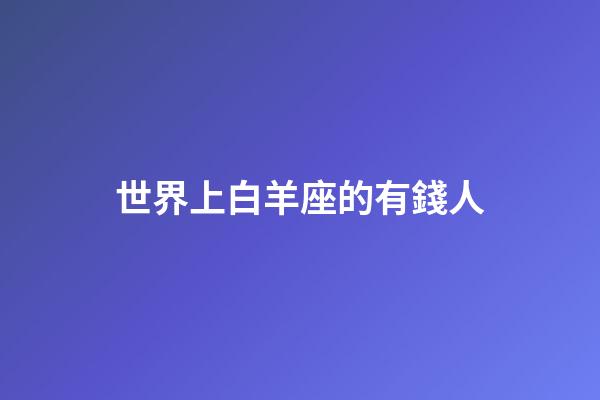 世界上白羊座的有錢人-第1張-星座運(yùn)勢(shì)-玄機(jī)派