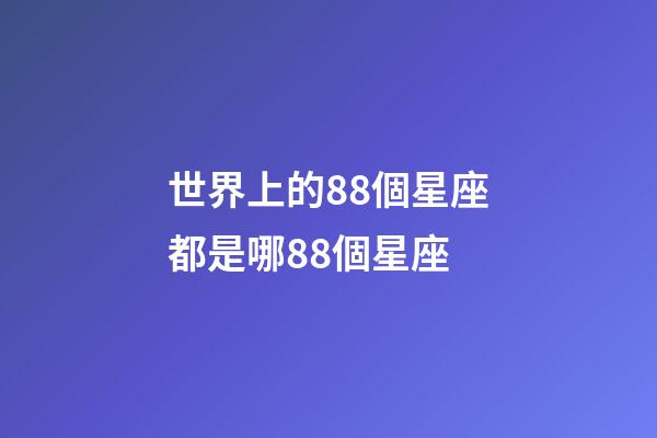 世界上的88個星座都是哪88個星座-第1張-星座運勢-玄機派