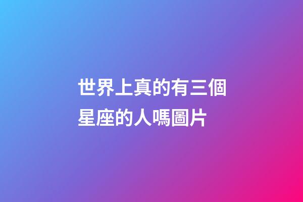 世界上真的有三個星座的人嗎圖片-第1張-星座運勢-玄機派