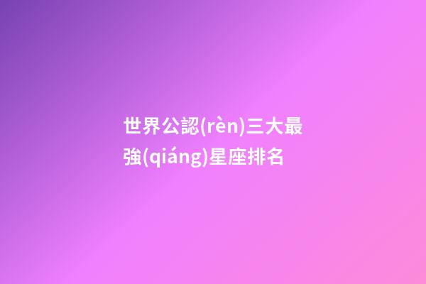 世界公認(rèn)三大最強(qiáng)星座排名-第1張-星座運(yùn)勢(shì)-玄機(jī)派